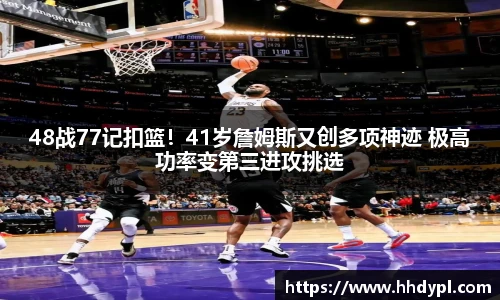 48战77记扣篮！41岁詹姆斯又创多项神迹 极高功率变第三进攻挑选