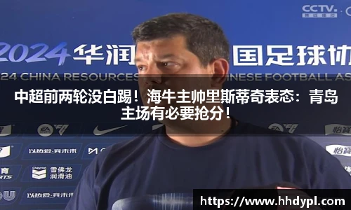 中超前两轮没白踢！海牛主帅里斯蒂奇表态：青岛主场有必要抢分！